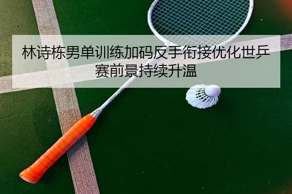 林诗栋男单训练加码反手衔接优化世乒赛前景持续升温